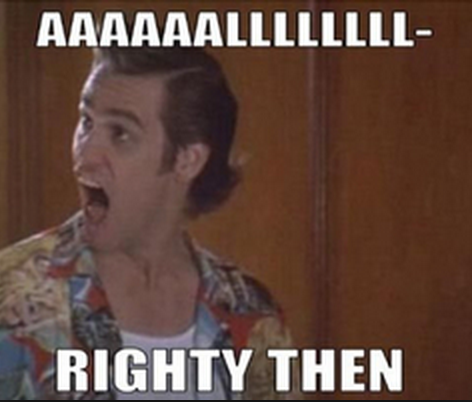 Name:  6e56025d61045b2ec4809148fd3dddaf_ace-ventura-alrighty-then-meme-meme-alrighty-then_472-.png
Views: 230
Size:  190.1 KB